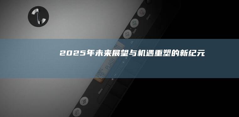 2025年：未来展望与机遇重塑的新纪元